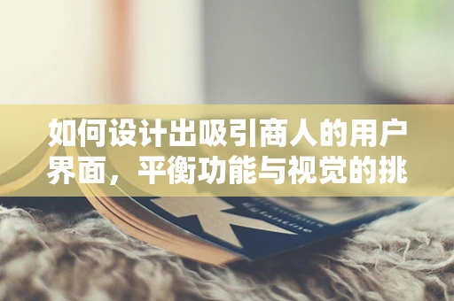 如何设计出吸引商人的用户界面，平衡功能与视觉的挑战？