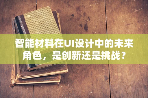 智能材料在UI设计中的未来角色，是创新还是挑战？