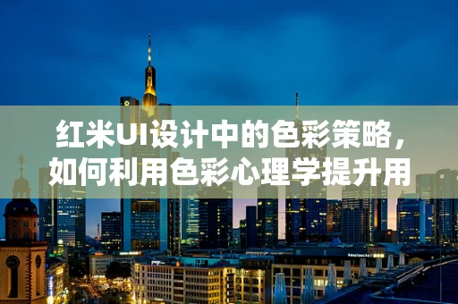 红米UI设计中的色彩策略，如何利用色彩心理学提升用户体验？