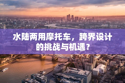 水陆两用摩托车，跨界设计的挑战与机遇？