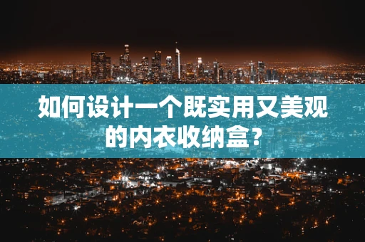 如何设计一个既实用又美观的内衣收纳盒？