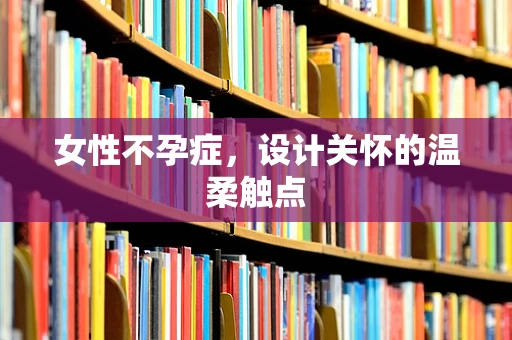 女性不孕症，设计关怀的温柔触点