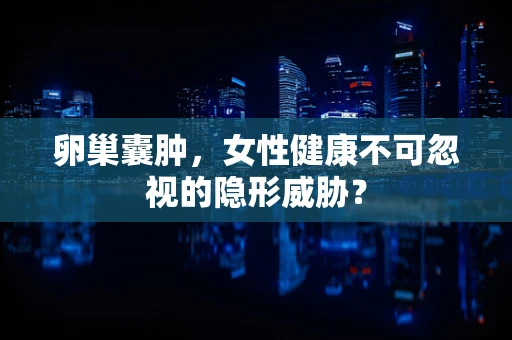 卵巢囊肿，女性健康不可忽视的隐形威胁？