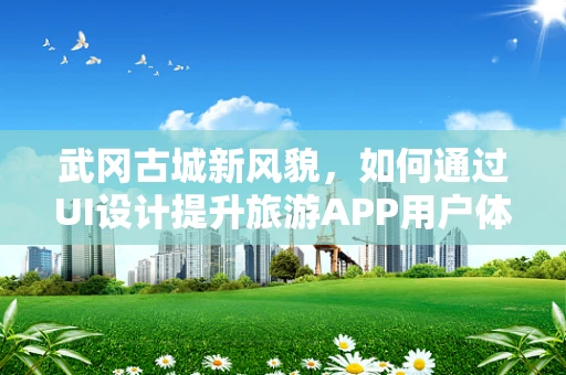 武冈古城新风貌，如何通过UI设计提升旅游APP用户体验？