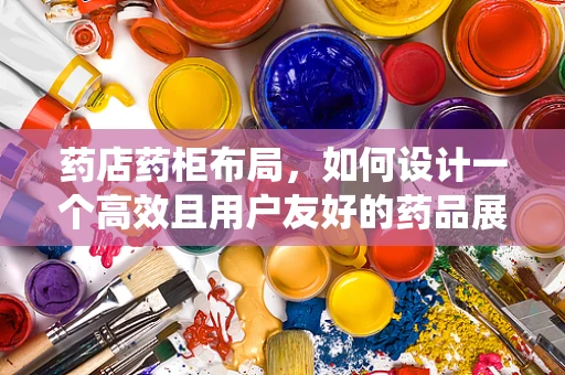 药店药柜布局，如何设计一个高效且用户友好的药品展示系统？