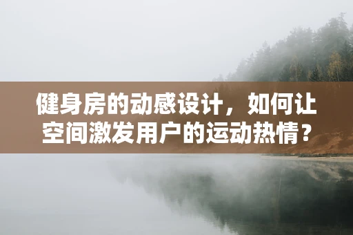 健身房的动感设计，如何让空间激发用户的运动热情？