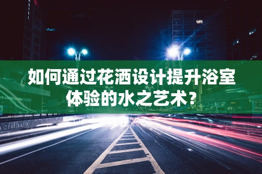 如何通过花洒设计提升浴室体验的水之艺术？