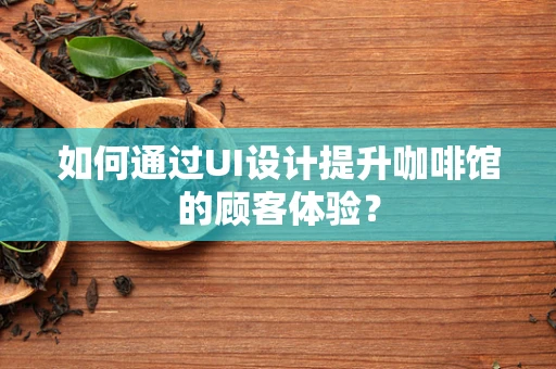 如何通过UI设计提升咖啡馆的顾客体验？
