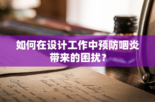 如何在设计工作中预防咽炎带来的困扰？