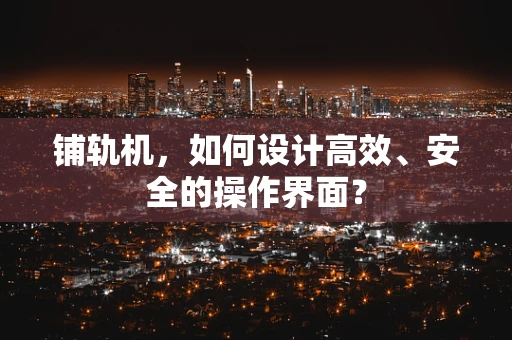 铺轨机，如何设计高效、安全的操作界面？
