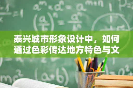 泰兴城市形象设计中，如何通过色彩传达地方特色与文化氛围？