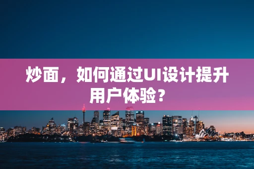 炒面，如何通过UI设计提升用户体验？