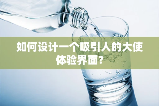 如何设计一个吸引人的大使体验界面？