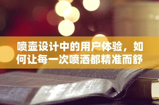 喷壶设计中的用户体验，如何让每一次喷洒都精准而舒适？