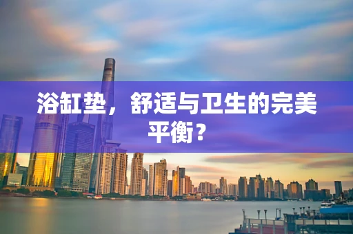 浴缸垫，舒适与卫生的完美平衡？