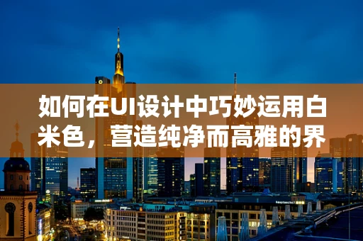 如何在UI设计中巧妙运用白米色，营造纯净而高雅的界面？