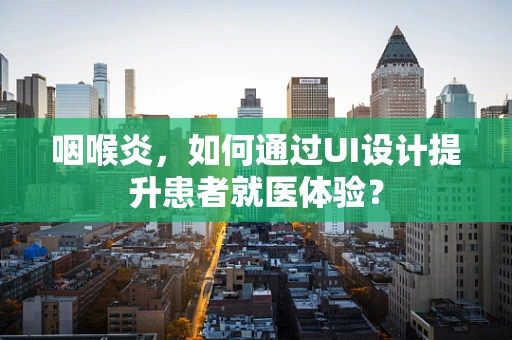 咽喉炎，如何通过UI设计提升患者就医体验？