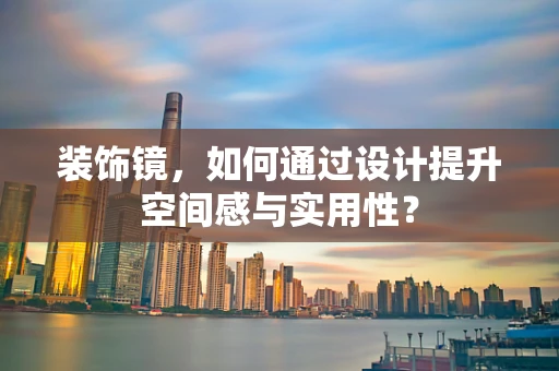 装饰镜，如何通过设计提升空间感与实用性？