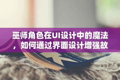 巫师角色在UI设计中的魔法，如何通过界面设计增强故事沉浸感？