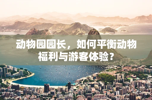 动物园园长，如何平衡动物福利与游客体验？