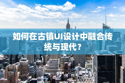 如何在古镇UI设计中融合传统与现代？