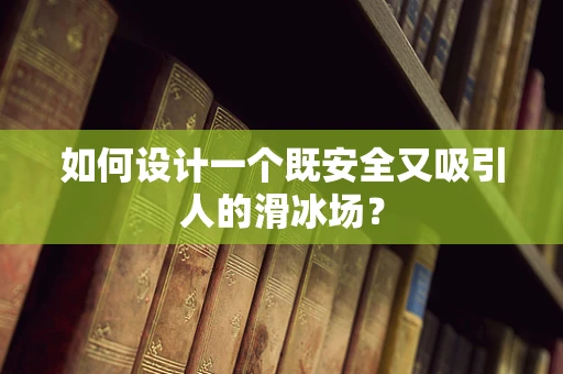 如何设计一个既安全又吸引人的滑冰场？