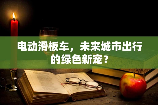 电动滑板车，未来城市出行的绿色新宠？