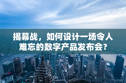 揭幕战，如何设计一场令人难忘的数字产品发布会？