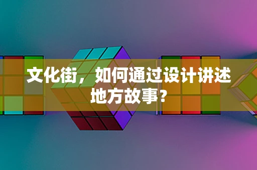 文化街，如何通过设计讲述地方故事？
