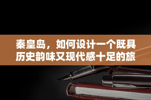 秦皇岛，如何设计一个既具历史韵味又现代感十足的旅游APP界面？