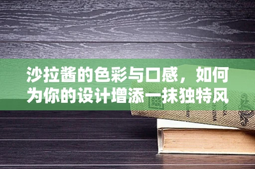 沙拉酱的色彩与口感，如何为你的设计增添一抹独特风味？