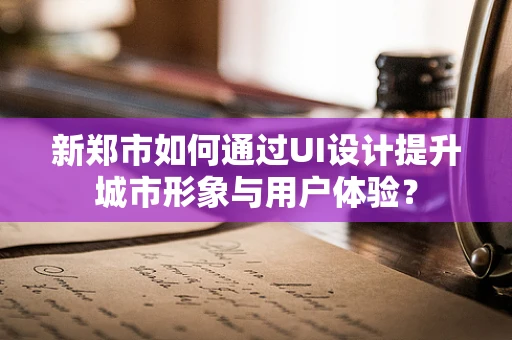 新郑市如何通过UI设计提升城市形象与用户体验？