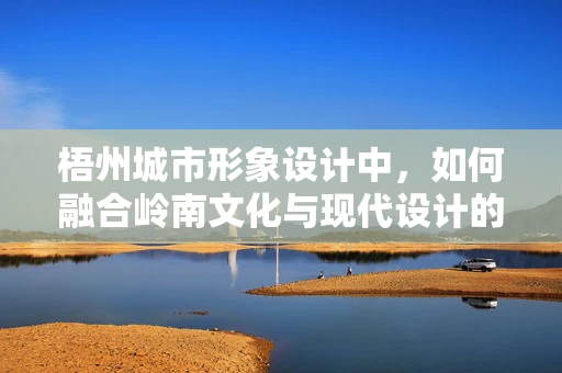 梧州城市形象设计中，如何融合岭南文化与现代设计的元素？