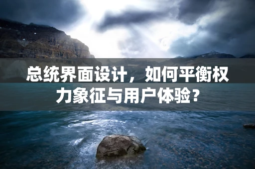 总统界面设计，如何平衡权力象征与用户体验？