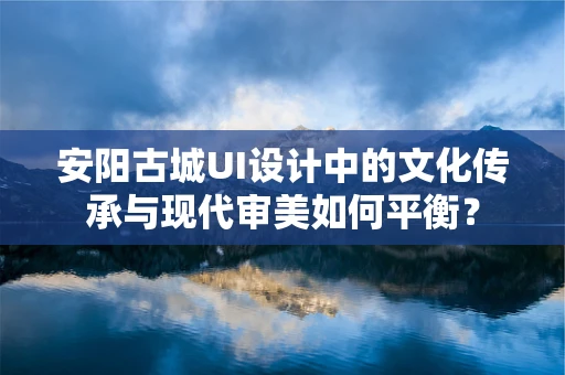 安阳古城UI设计中的文化传承与现代审美如何平衡？