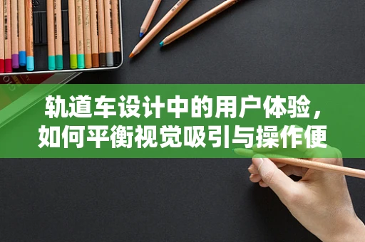 轨道车设计中的用户体验，如何平衡视觉吸引与操作便捷性？