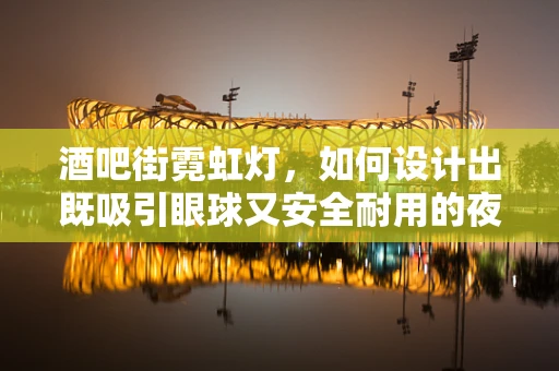 酒吧街霓虹灯，如何设计出既吸引眼球又安全耐用的夜间景观？