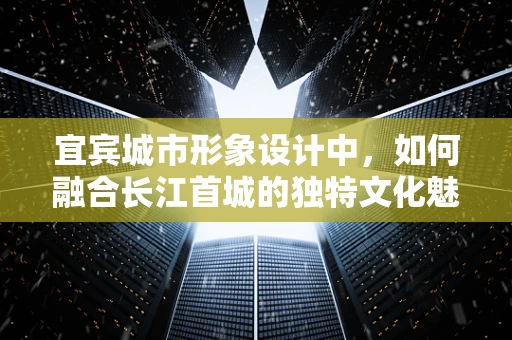 宜宾城市形象设计中，如何融合长江首城的独特文化魅力？