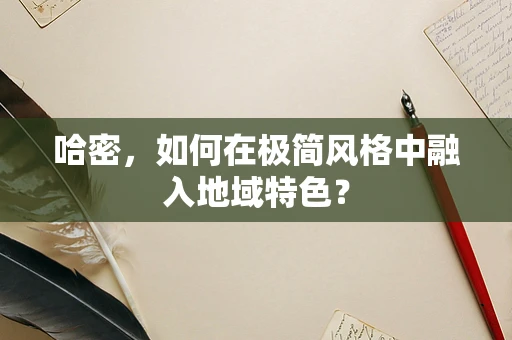 哈密，如何在极简风格中融入地域特色？