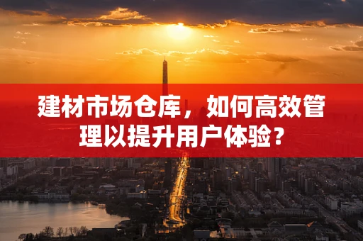 建材市场仓库，如何高效管理以提升用户体验？