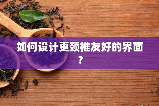 如何设计更颈椎友好的界面？