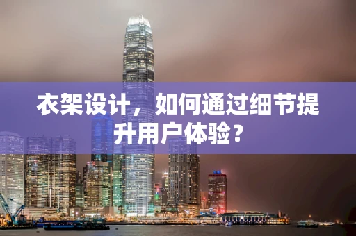 衣架设计，如何通过细节提升用户体验？