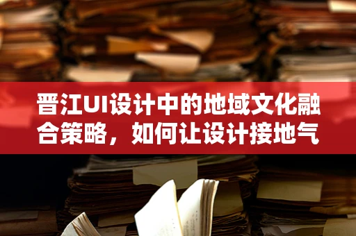 晋江UI设计中的地域文化融合策略，如何让设计接地气又具特色？