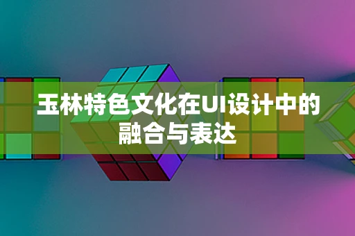 玉林特色文化在UI设计中的融合与表达