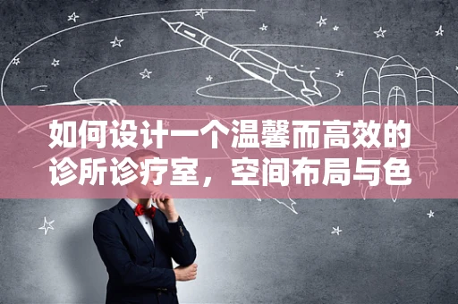 如何设计一个温馨而高效的诊所诊疗室，空间布局与色彩搭配的奥秘？
