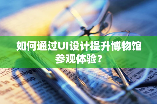如何通过UI设计提升博物馆参观体验？
