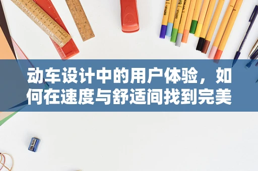 动车设计中的用户体验，如何在速度与舒适间找到完美平衡？