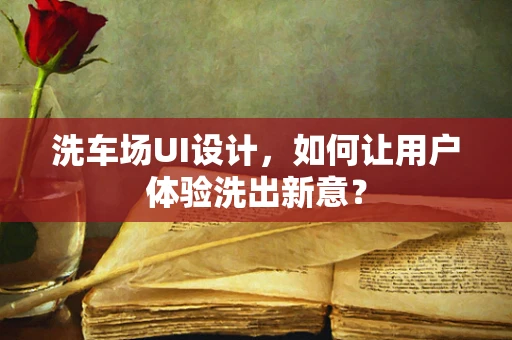 洗车场UI设计，如何让用户体验洗出新意？