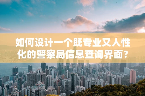 如何设计一个既专业又人性化的警察局信息查询界面？