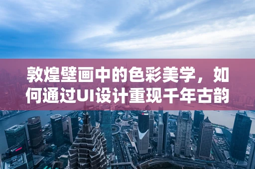 敦煌壁画中的色彩美学，如何通过UI设计重现千年古韵？